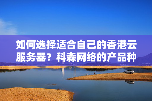 如何選擇適合自己的香港云服務器？科森網(wǎng)絡的產品種類有哪些？