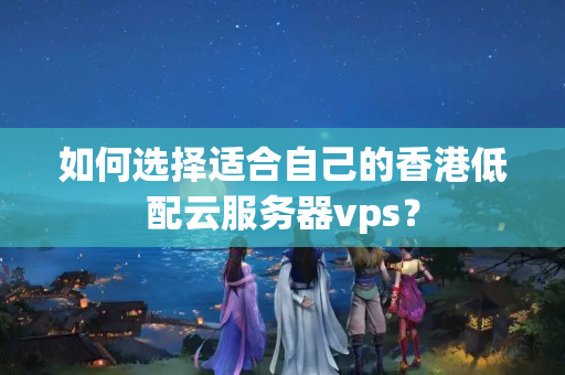 如何選擇適合自己的香港低配云服務(wù)器vps？