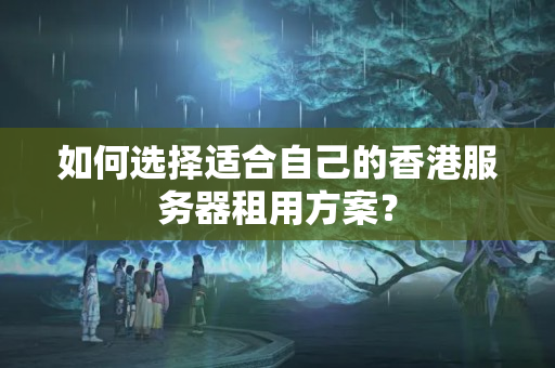 如何選擇適合自己的香港服務(wù)器租用方案？