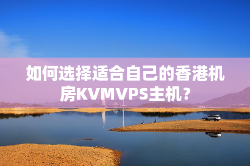 如何選擇適合自己的香港機(jī)房KVMVPS主機(jī)？