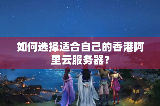 如何選擇適合自己的香港阿里云服務(wù)器？