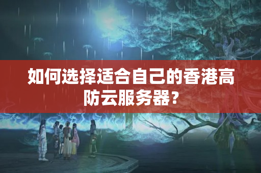 如何選擇適合自己的香港高防云服務器？