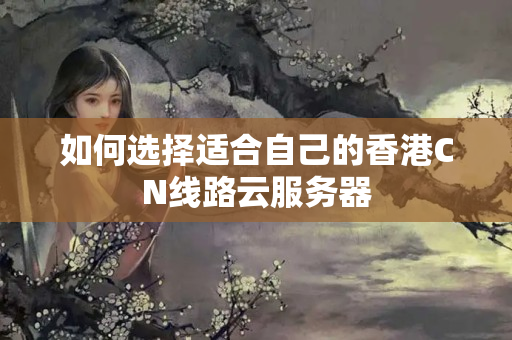 如何選擇適合自己的香港CN線路云服務(wù)器