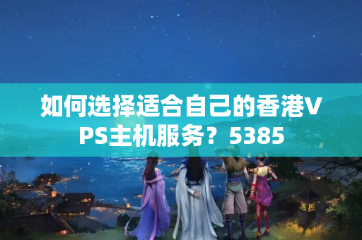 如何選擇適合自己的香港VPS主機(jī)服務(wù)？5385