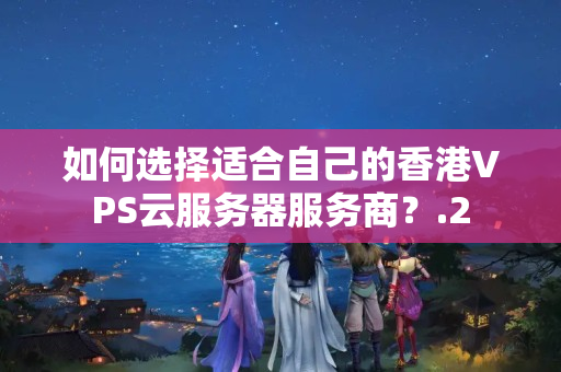 如何選擇適合自己的香港VPS云服務(wù)器服務(wù)商？