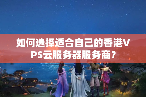 如何選擇適合自己的香港VPS云服務(wù)器服務(wù)商？