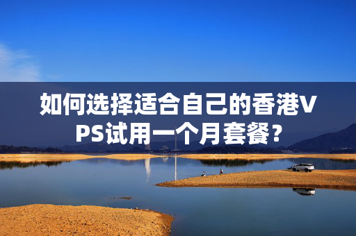 如何選擇適合自己的香港VPS試用一個月套餐？