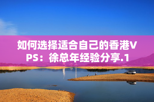 如何選擇適合自己的香港VPS：徐總年經(jīng)驗分享