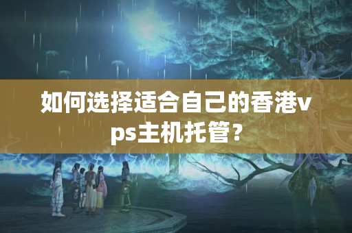 如何選擇適合自己的香港vps主機托管？