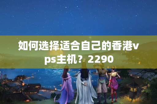 如何選擇適合自己的香港vps主機(jī)？2290