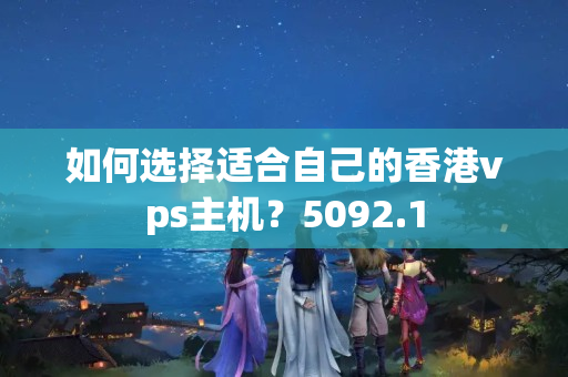 如何選擇適合自己的香港vps主機(jī)？5092