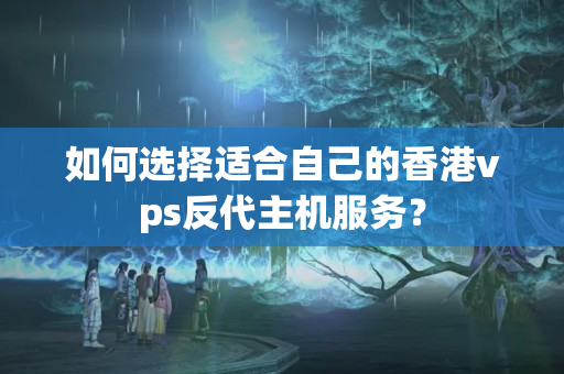 如何選擇適合自己的香港vps反代主機服務？