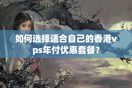 如何選擇適合自己的香港vps年付優(yōu)惠套餐？