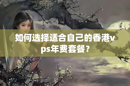 如何選擇適合自己的香港vps年費套餐？