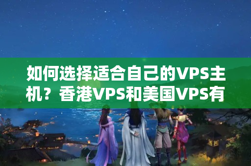 如何選擇適合自己的VPS主機(jī)？香港VPS和美國VPS有何不同？