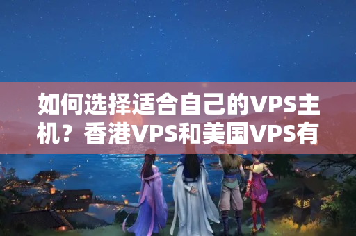 如何選擇適合自己的VPS主機(jī)？香港VPS和美國VPS有何不同？