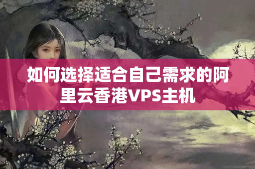 如何選擇適合自己需求的阿里云香港VPS主機(jī)