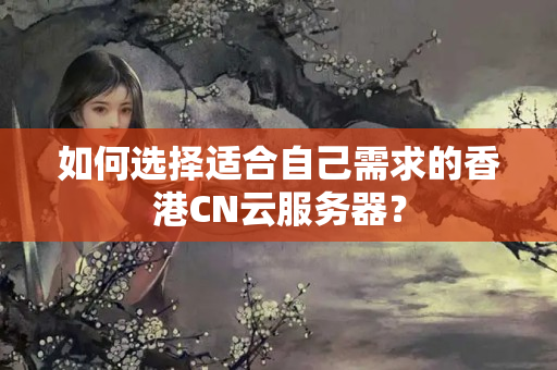 如何選擇適合自己需求的香港CN云服務器？