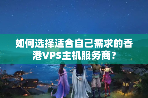 如何選擇適合自己需求的香港VPS主機服務商？