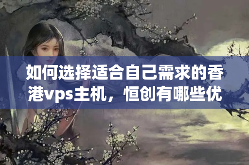 如何選擇適合自己需求的香港vps主機，恒創(chuàng)有哪些優(yōu)勢