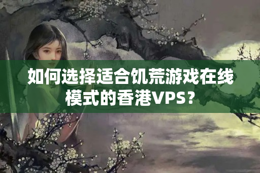 如何選擇適合饑荒游戲在線模式的香港VPS？