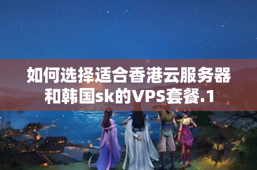 如何選擇適合香港云服務(wù)器和韓國(guó)sk的VPS套餐