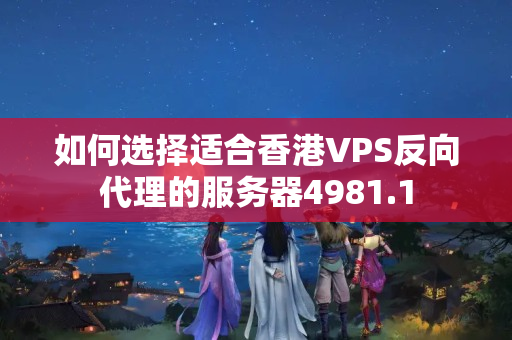 如何選擇適合香港VPS反向代理的服務(wù)器4981