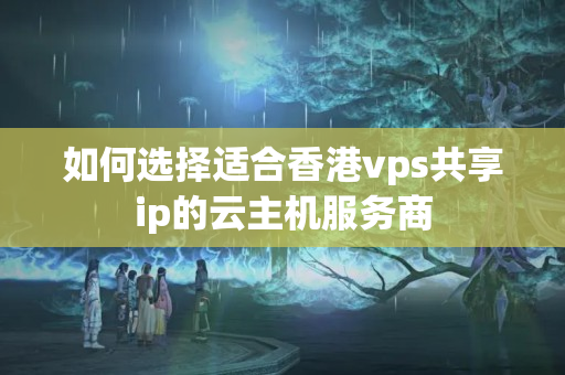 如何選擇適合香港vps共享ip的云主機服務(wù)商