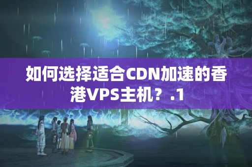 如何選擇適合CDN加速的香港VPS主機？