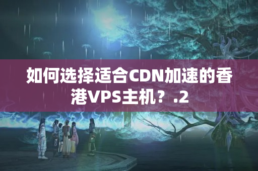 如何選擇適合CDN加速的香港VPS主機？