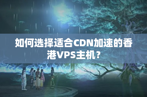 如何選擇適合CDN加速的香港VPS主機？