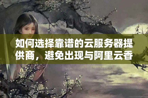 如何選擇靠譜的云服務(wù)器提供商，避免出現(xiàn)與阿里云香港服務(wù)器停機(jī)事件類似的情況？