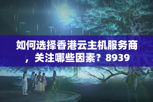 如何選擇香港云主機服務(wù)商，關(guān)注哪些因素？8939