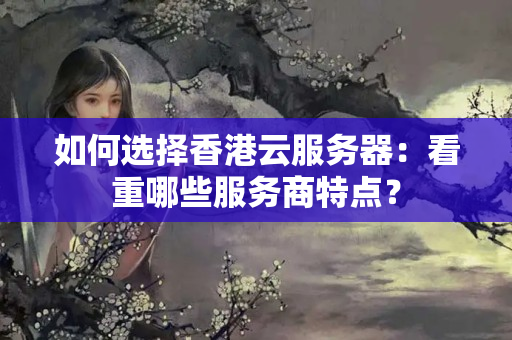 如何選擇香港云服務(wù)器：看重哪些服務(wù)商特點(diǎn)？