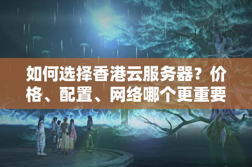 如何選擇香港云服務(wù)器？價格、配置、網(wǎng)絡(luò)哪個更重要？