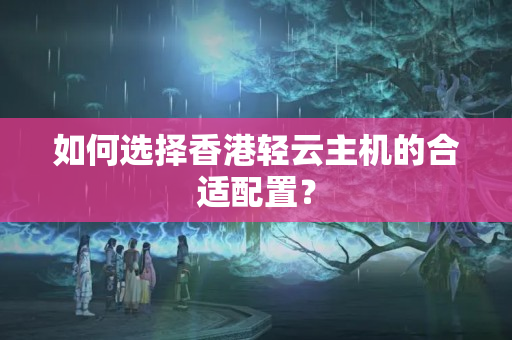 如何選擇香港輕云主機的合適配置？