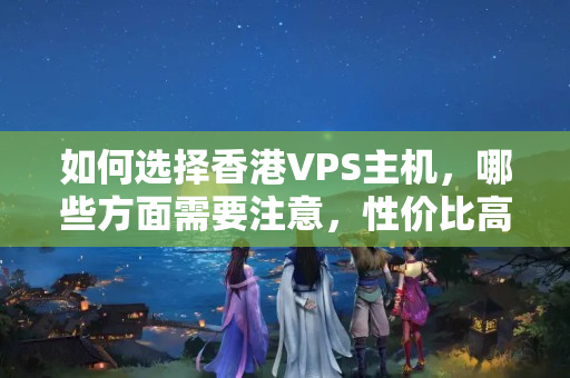 如何選擇香港VPS主機，哪些方面需要注意，性價比高的VPS主機有哪些？