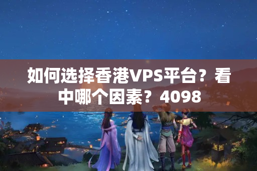 如何選擇香港VPS平臺？看中哪個因素？4098