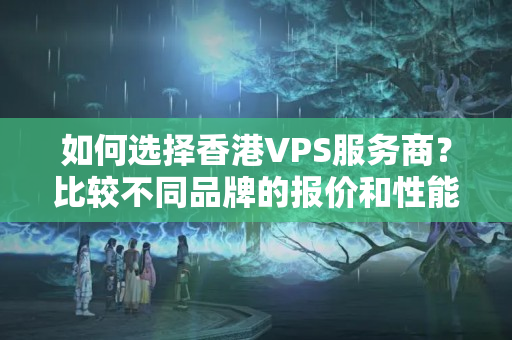 如何選擇香港VPS服務(wù)商？比較不同品牌的報(bào)價(jià)和性能如何？