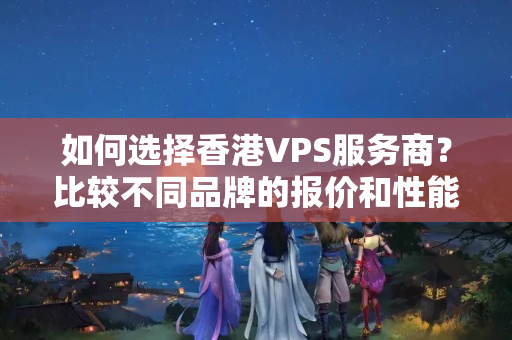 如何選擇香港VPS服務(wù)商？比較不同品牌的報(bào)價(jià)和性能如何？