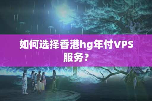 如何選擇香港hg年付VPS服務(wù)？