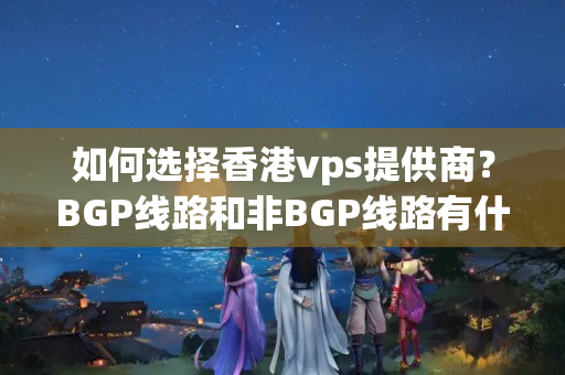 如何選擇香港vps提供商？BGP線路和非BGP線路有什么區(qū)別？