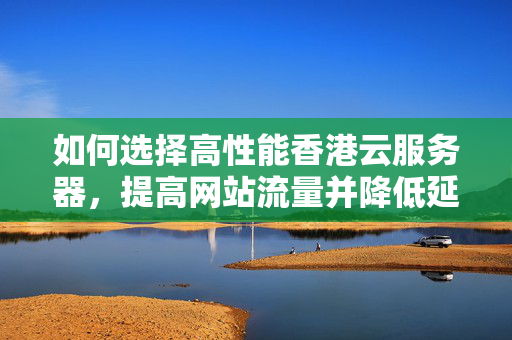 如何選擇高性能香港云服務(wù)器，提高網(wǎng)站流量并降低延時？