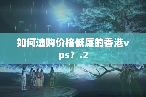 如何選購價格低廉的香港vps？