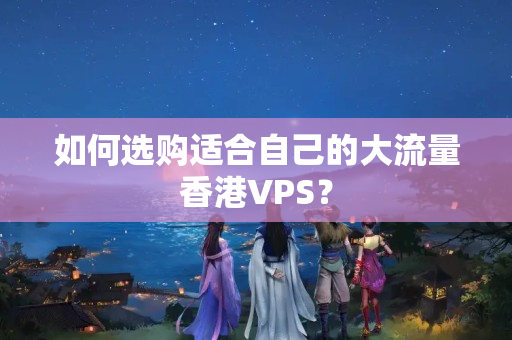 如何選購適合自己的大流量香港VPS？