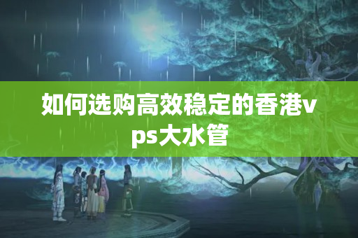 如何選購高效穩(wěn)定的香港vps大水管