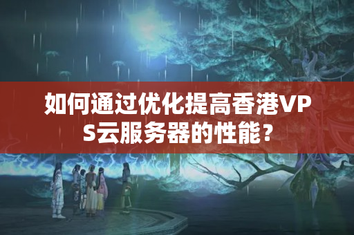 如何通過優(yōu)化提高香港VPS云服務(wù)器的性能？