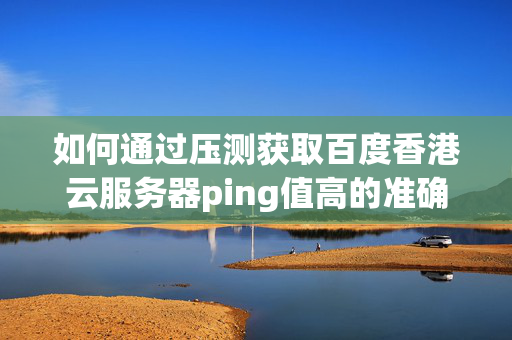 如何通過壓測獲取百度香港云服務器ping值高的準確數(shù)值？