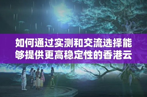 如何通過實測和交流選擇能夠提供更高穩(wěn)定性的香港云主機(jī)電腦配置服務(wù)商4168