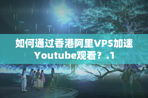 如何通過香港阿里VPS加速Youtube觀看？